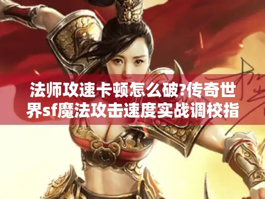 法师攻速卡顿怎么破?传奇世界sf魔法攻击速度实战调校指南