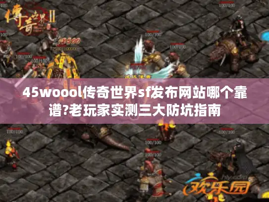 45woool传奇世界sf发布网站哪个靠谱?老玩家实测三大防坑指南 45woool传奇世界sf发布网站哪个靠谱?老玩家实测三大防坑指南