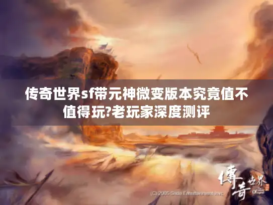 传奇世界sf带元神微变版本究竟值不值得玩?老玩家深度测评