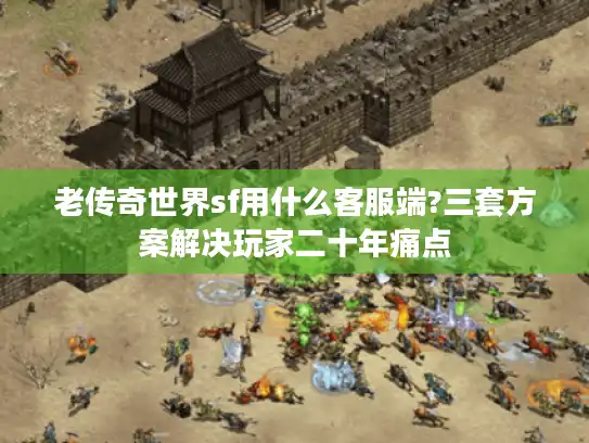 老传奇世界sf用什么客服端?三套方案解决玩家二十年痛点