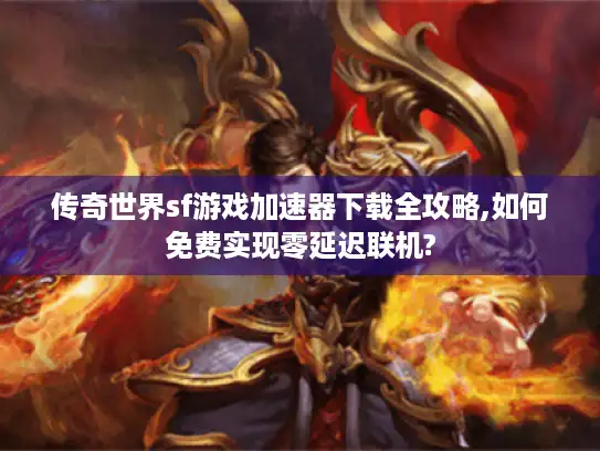传奇世界sf游戏加速器下载全攻略,如何免费实现零延迟联机?