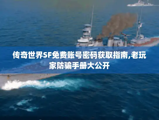 传奇世界SF免费账号密码获取指南,老玩家防骗手册大公开