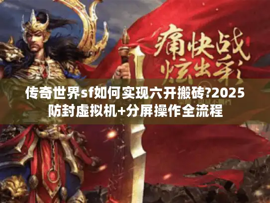 传奇世界sf如何实现六开搬砖?2025防封虚拟机+分屏操作全流程 传奇世界sf如何实现六开搬砖?2025防封虚拟机+分屏操作全流程