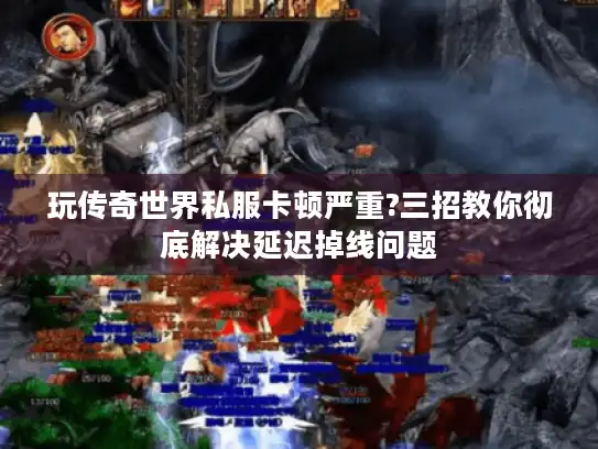 玩传奇世界私服卡顿严重?三招教你彻底解决延迟掉线问题