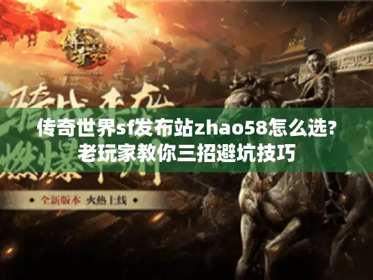 传奇世界sf发布站zhao58怎么选?老玩家教你三招避坑技巧