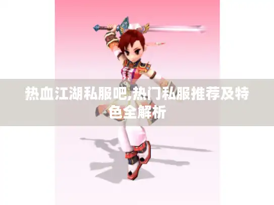 热血江湖私服吧,热门私服推荐及特色全解析