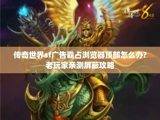 传奇世界sf广告霸占浏览器顶部怎么办?老玩家亲测屏蔽攻略