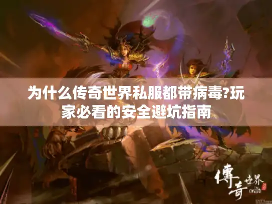 为什么传奇世界私服都带病毒?玩家必看的安全避坑指南