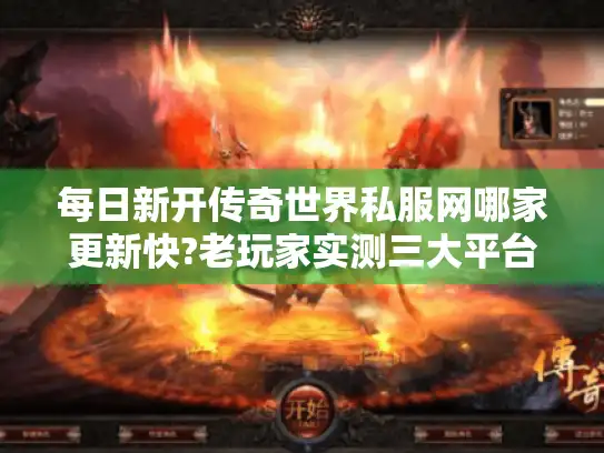 每日新开传奇世界私服网哪家更新快?老玩家实测三大平台稳定性