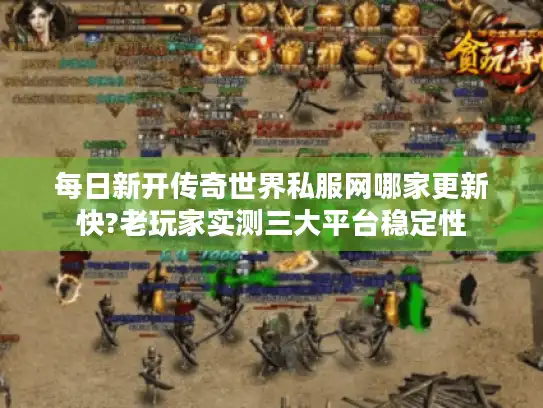 每日新开传奇世界私服网哪家更新快?老玩家实测三大平台稳定性
