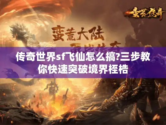 传奇世界sf飞仙怎么搞?三步教你快速突破境界桎梏