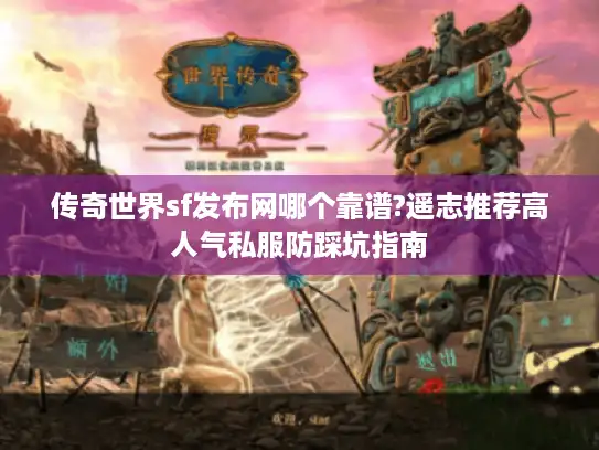 传奇世界sf发布网哪个靠谱?遥志推荐高人气私服防踩坑指南