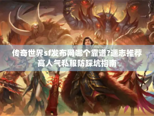 传奇世界sf发布网哪个靠谱?遥志推荐高人气私服防踩坑指南