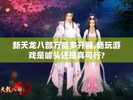 新天龙八部万能多开器,畅玩游戏是噱头还是真可行?