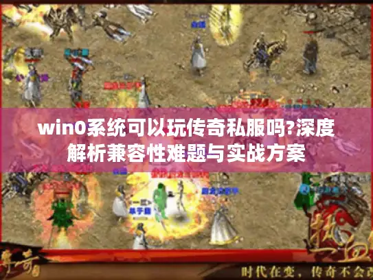 win0系统可以玩传奇私服吗?深度解析兼容性难题与实战方案