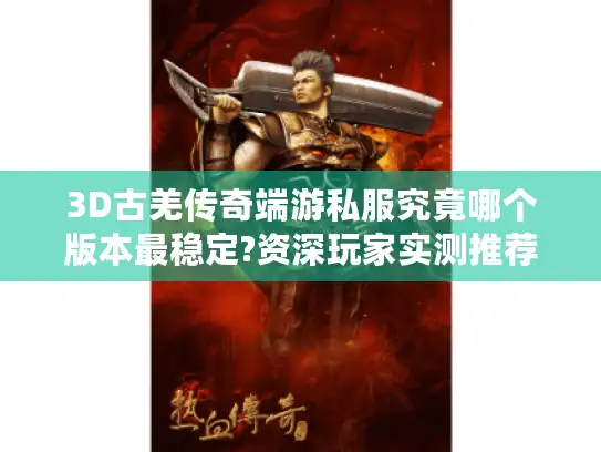3D古羌传奇端游私服究竟哪个版本最稳定?资深玩家实测推荐