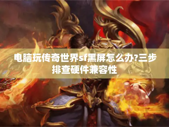 电脑玩传奇世界sf黑屏怎么办?三步排查硬件兼容性