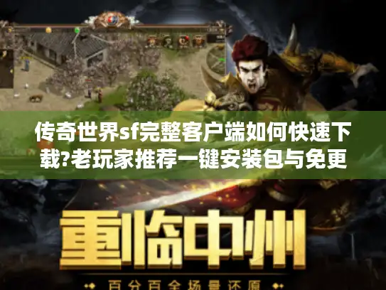 传奇世界sf完整客户端如何快速下载?老玩家推荐一键安装包与免更新版本