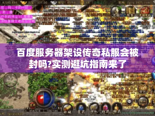 百度服务器架设传奇私服会被封吗?实测避坑指南来了