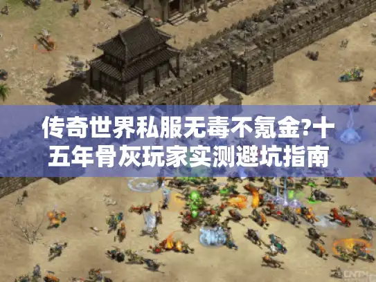 传奇世界私服无毒不氪金?十五年骨灰玩家实测避坑指南