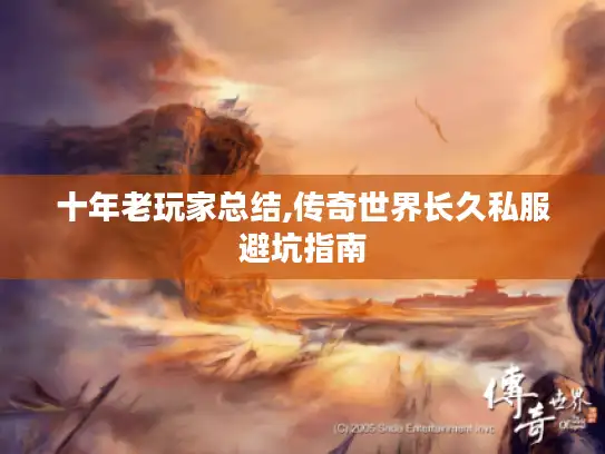 十年老玩家总结,传奇世界长久私服避坑指南