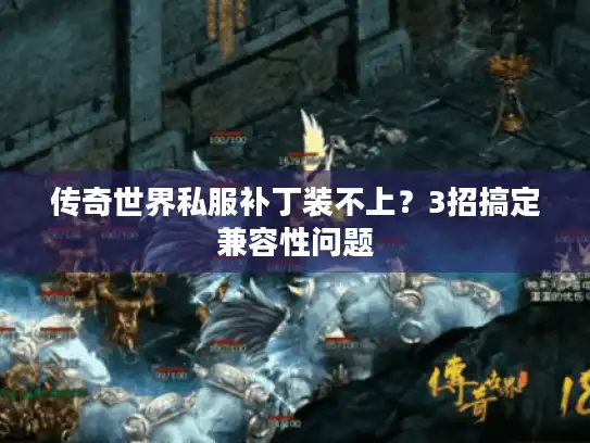 传奇世界私服补丁装不上？3招搞定兼容性问题