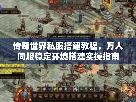 传奇世界私服搭建教程，万人同服稳定环境搭建实操指南