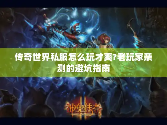 传奇世界私服怎么玩才爽?老玩家亲测的避坑指南