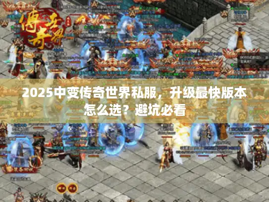 2025中变传奇世界私服，升级最快版本怎么选？避坑必看