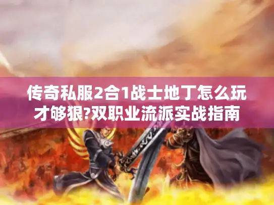 传奇私服2合1战士地丁怎么玩才够狠?双职业流派实战指南