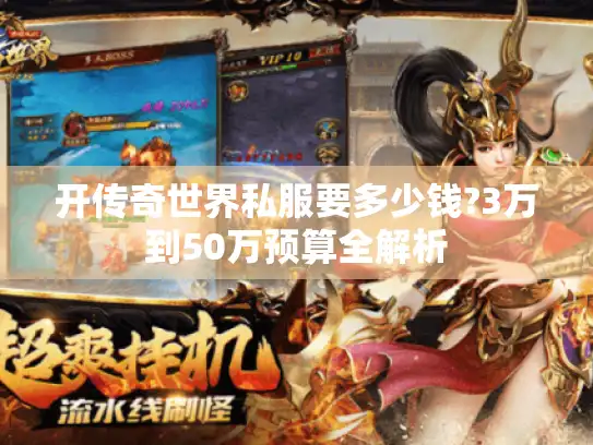 开传奇世界私服要多少钱?3万到50万预算全解析