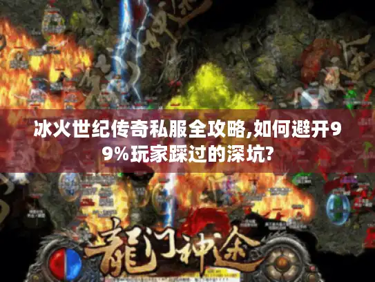 冰火世纪传奇私服全攻略,如何避开99%玩家踩过的深坑?