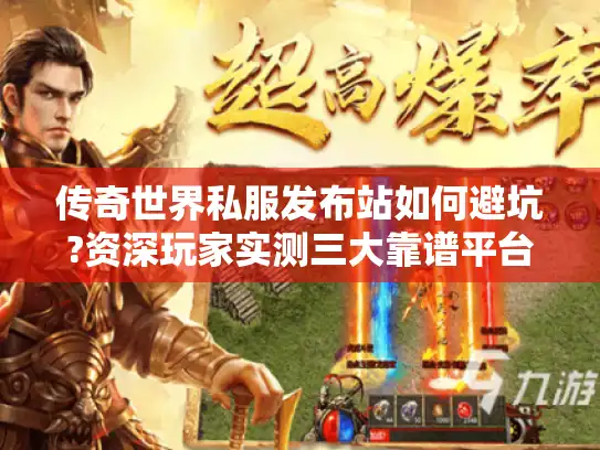 传奇世界私服发布站如何避坑?资深玩家实测三大靠谱平台 传奇世界私服发布站如何避坑?资深玩家实测三大靠谱平台