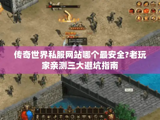 传奇世界私服网站哪个最安全?老玩家亲测三大避坑指南