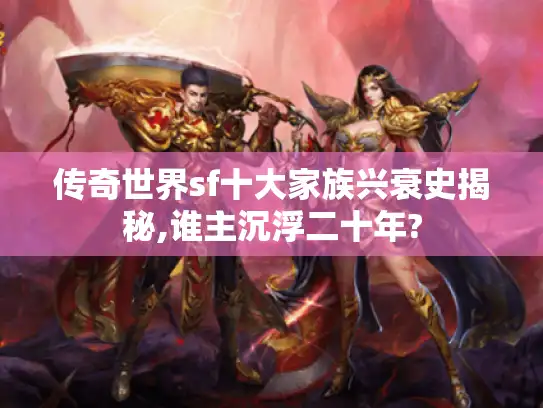 传奇世界sf十大家族兴衰史揭秘,谁主沉浮二十年? 传奇世界sf十大家族兴衰史揭秘,谁主沉浮二十年?