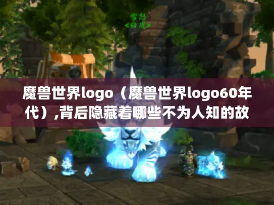魔兽世界logo(魔兽世界logo60年代),背后隐藏着哪些不为人知的故事? 魔兽世界logo(魔兽世界logo60年代),背后隐藏着哪些不为人知的故事?