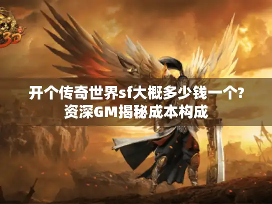 开个传奇世界sf大概多少钱一个?资深GM揭秘成本构成