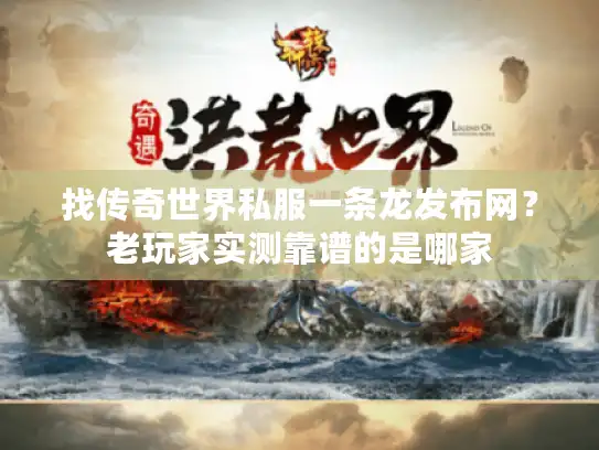 找传奇世界私服一条龙发布网？老玩家实测靠谱的是哪家