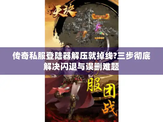 传奇私服登陆器解压就掉线?三步彻底解决闪退与误删难题