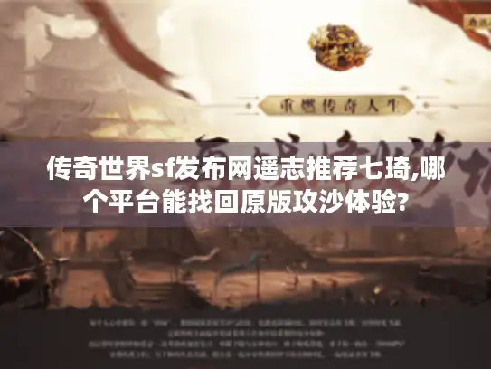 传奇世界sf发布网遥志推荐七琦,哪个平台能找回原版攻沙体验?