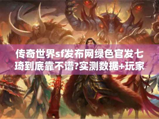 传奇世界sf发布网绿色官发七琦到底靠不谱?实测数据+玩家避坑指南
