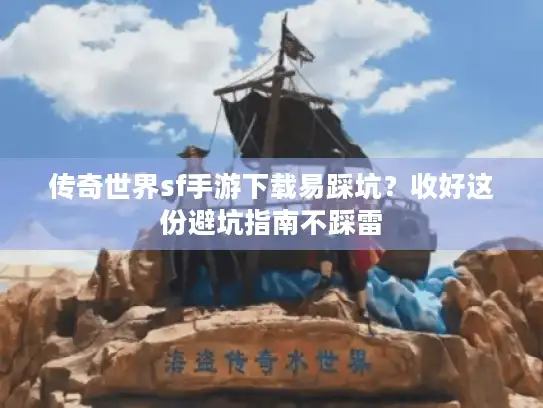 传奇世界sf手游下载易踩坑？收好这份避坑指南不踩雷