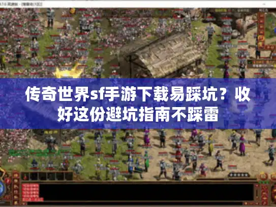 传奇世界sf手游下载易踩坑？收好这份避坑指南不踩雷