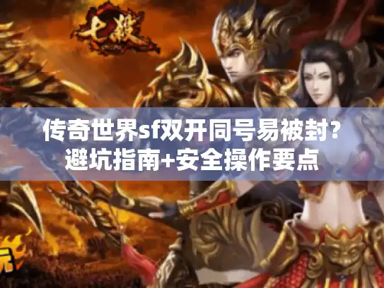传奇世界sf双开同号易被封？避坑指南+安全操作要点