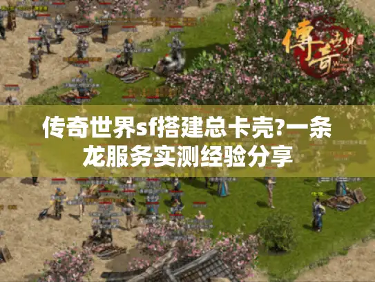 传奇世界sf搭建总卡壳?一条龙服务实测经验分享