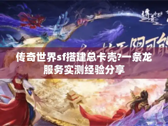 传奇世界sf搭建总卡壳?一条龙服务实测经验分享