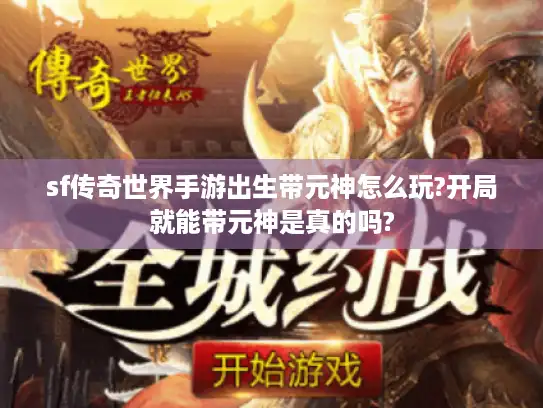 sf传奇世界手游出生带元神怎么玩?开局就能带元神是真的吗?