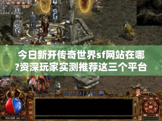 今日新开传奇世界sf网站在哪?资深玩家实测推荐这三个平台