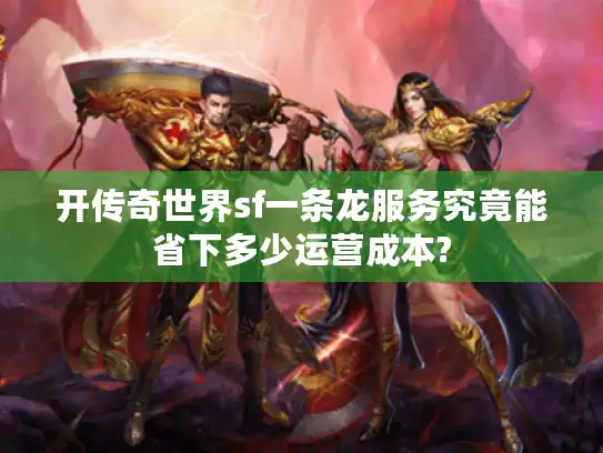 开传奇世界sf一条龙服务究竟能省下多少运营成本?