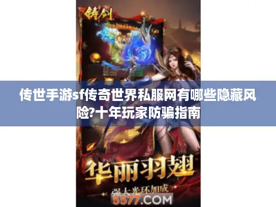 传世手游sf传奇世界私服网有哪些隐藏风险?十年玩家防骗指南